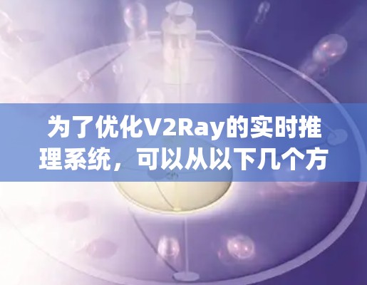 为了优化V2Ray的实时推理系统，可以从以下几个方面进行分析和改进，确保每个节点的高效运作