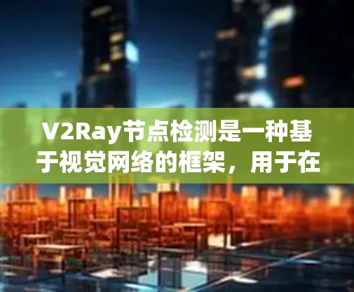 V2Ray节点检测是一种基于视觉网络的框架，用于在图像中检测和识别节点，如图像内容摘要。以下是关于V2Ray节点检测的详细分析