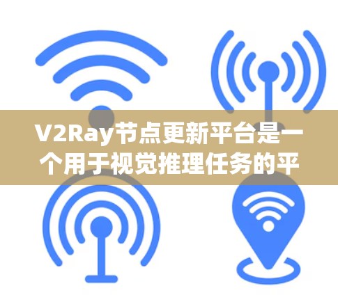 V2Ray节点更新平台是一个用于视觉推理任务的平台，通过节点结构和更新机制实现模型训练和推理。以下是对其核心功能的详细解释