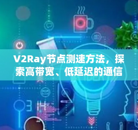 V2Ray节点测速方法,探索高带宽、低延迟的通信新范式 V2Ray节点测速方法,探索高带宽、低延迟的通信新范式