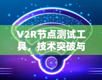 V2R节点测试工具，技术突破与实际应用