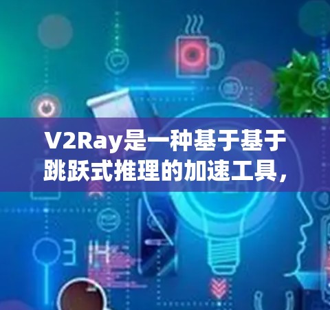 V2Ray是一种基于基于跳跃式推理的加速工具,专为优化和加速Ray数据流提供解决方案。以下是关于V2Ray的详细分析和总结 V2Ray是一种基于基于跳跃式推理的加速工具,专为优化和加速Ray数据流提供解决方案。以下是关于V2Ray的详细分析和总结