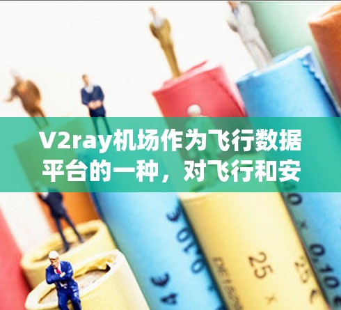 V2ray机场作为飞行数据平台的一种，对飞行和安全具有重要意义。以下是对其的主要特点和功能的详细解释
