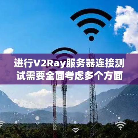 进行V2Ray服务器连接测试需要全面考虑多个方面,以下是一个结构化的解决方案 进行V2Ray服务器连接测试需要全面考虑多个方面,以下是一个结构化的解决方案