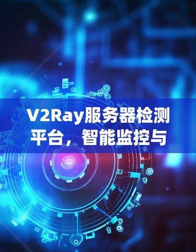 V2Ray服务器检测平台，智能监控与智能化解决方案