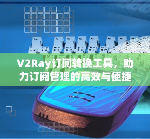 V2Ray订阅转换工具,助力订阅管理的高效与便捷 V2Ray订阅转换工具,助力订阅管理的高效与便捷