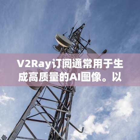 V2Ray订阅通常用于生成高质量的AI图像。以下是关于V2Ray订阅的配置信息 V2Ray订阅通常用于生成高质量的AI图像。以下是关于V2Ray订阅的配置信息