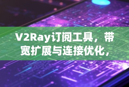 V2Ray订阅工具,带宽扩展与连接优化,为未来通信带来新可能 V2Ray订阅工具,带宽扩展与连接优化,为未来通信带来新可能