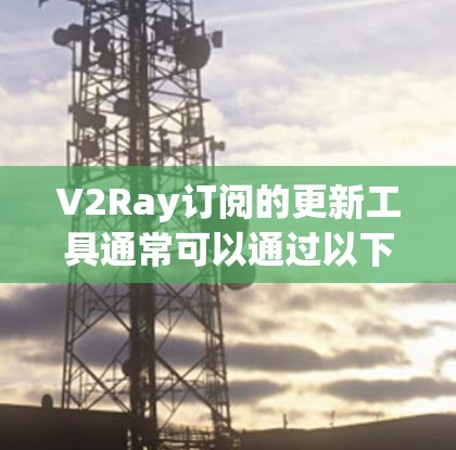 V2Ray订阅的更新工具通常可以通过以下步骤进行操作 V2Ray订阅的更新工具通常可以通过以下步骤进行操作
