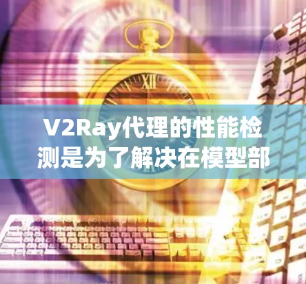 V2Ray代理的性能检测是为了解决在模型部署和使用过程中遇到的性能问题，确保模型在不同环境和条件下能够高效运行。以下是一个详细的步骤指南，帮助您进行性能检测
