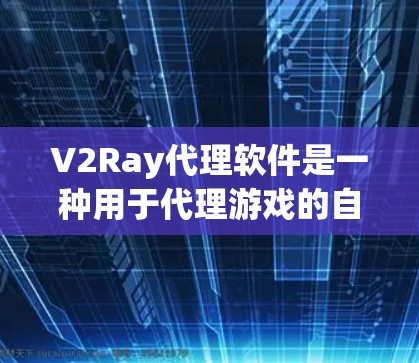 V2Ray代理软件是一种用于代理游戏的自动抓取工具，旨在提高游戏下载效率和管理效率。以下是对V2Ray代理软件的需求和解决方案的详细总结