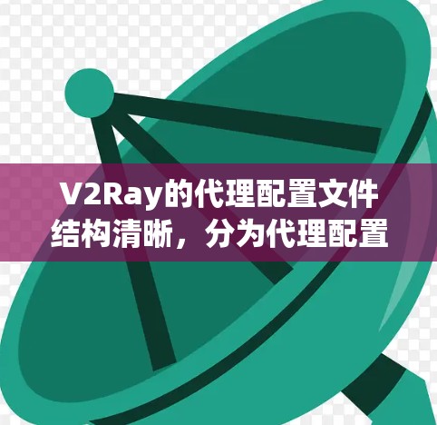V2Ray的代理配置文件结构清晰，分为代理配置和扩展功能配置两部分。以下是对V2Ray代理配置的详细说明
