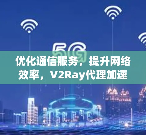 优化通信服务,提升网络效率,V2Ray代理加速技术解析 优化通信服务,提升网络效率,V2Ray代理加速技术解析