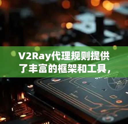 V2Ray代理规则提供了丰富的框架和工具，帮助开发者高效地构建、训练和优化AI代理。以下是详细的解释和总结