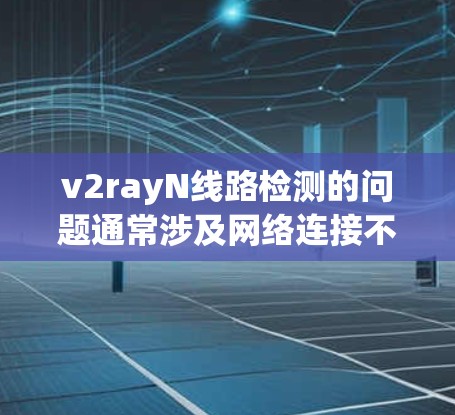 v2rayN线路检测的问题通常涉及网络连接不稳定、数据丢失、延迟过长、性能下降等。以下是一些常见的检测方法和步骤，帮助你排查和解决问题