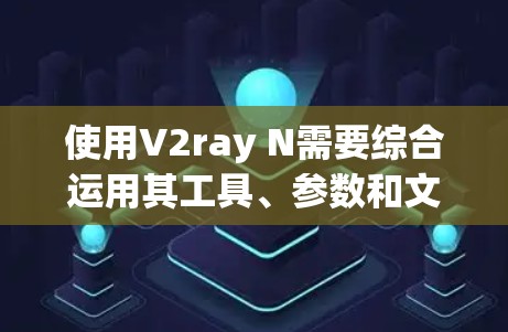 使用V2ray N需要综合运用其工具、参数和文档,同时积极参与社区支持。以下是详细的使用技巧指南 使用V2ray N需要综合运用其工具、参数和文档,同时积极参与社区支持。以下是详细的使用技巧指南