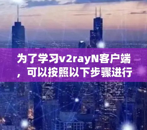 为了学习v2rayN客户端,可以按照以下步骤进行 为了学习v2rayN客户端,可以按照以下步骤进行