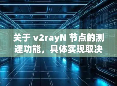 关于 v2rayN 节点的测速功能,具体实现取决于硬件或软件的配置和设置。以下是一些通用的步骤和方法,供您参考 关于 v2rayN 节点的测速功能,具体实现取决于硬件或软件的配置和设置。以下是一些通用的步骤和方法,供您参考