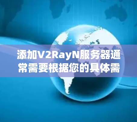 添加V2RayN服务器通常需要根据您的具体需求和平台的配置进行。以下是一些常见的步骤和注意事项，帮助您进行服务器添加