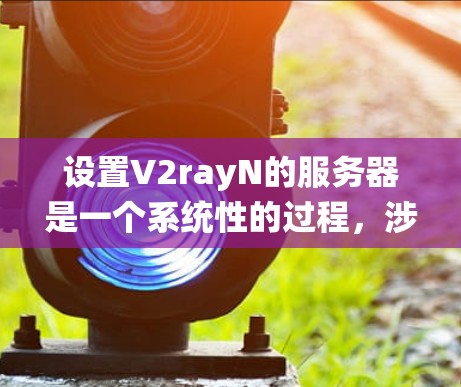 设置V2rayN的服务器是一个系统性的过程,涉及多个步骤和注意事项。以下是一个分步指南,帮助您顺利设置服务器 设置V2rayN的服务器是一个系统性的过程,涉及多个步骤和注意事项。以下是一个分步指南,帮助您顺利设置服务器