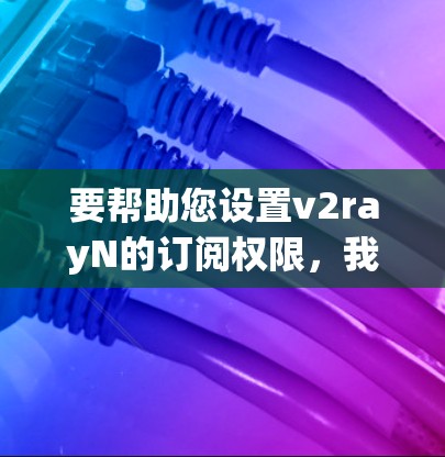 要帮助您设置v2rayN的订阅权限，我需要了解以下信息