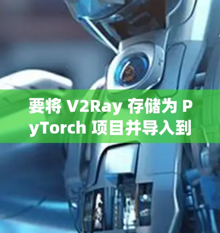 要将 V2Ray 存储为 PyTorch 项目并导入到你的 Python 项目中,你可以按照以下步骤操作 要将 V2Ray 存储为 PyTorch 项目并导入到你的 Python 项目中,你可以按照以下步骤操作