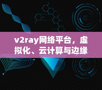 v2ray网络平台,虚拟化、云计算与边缘计算的全栈解决方案 v2ray网络平台,虚拟化、云计算与边缘计算的全栈解决方案