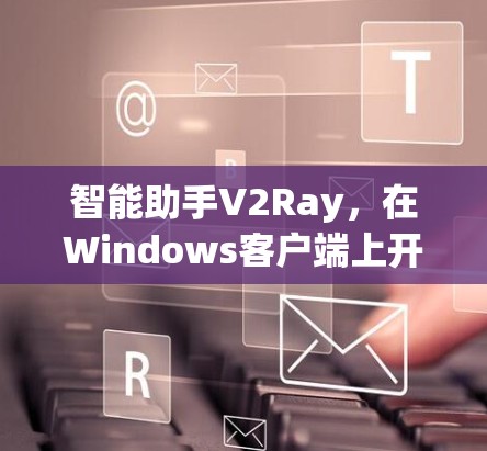 智能助手V2Ray,在Windows客户端上开发的智能服务解决方案 智能助手V2Ray,在Windows客户端上开发的智能服务解决方案