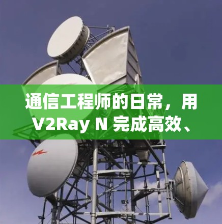 通信工程师的日常,用V2Ray N 完成高效、可靠的数据传输 通信工程师的日常,用V2Ray N 完成高效、可靠的数据传输