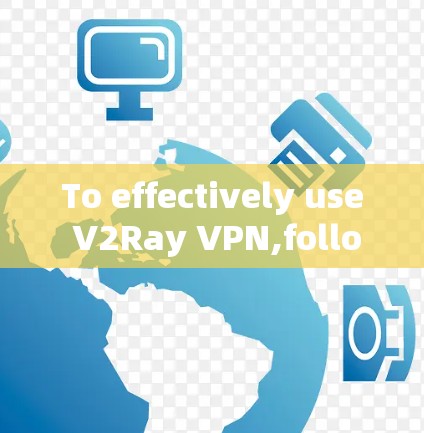 To effectively use V2Ray VPN,follow these organized steps:
