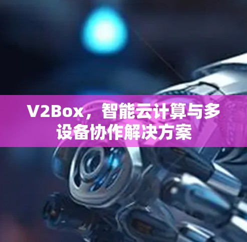 V2Box，智能云计算与多设备协作解决方案