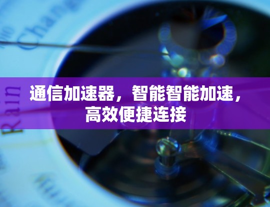 通信加速器,智能智能加速,高效便捷连接 通信加速器,智能智能加速,高效便捷连接