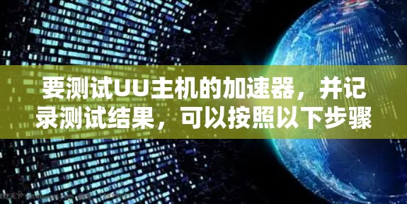 要测试UU主机的加速器,并记录测试结果,可以按照以下步骤进行 要测试UU主机的加速器,并记录测试结果,可以按照以下步骤进行