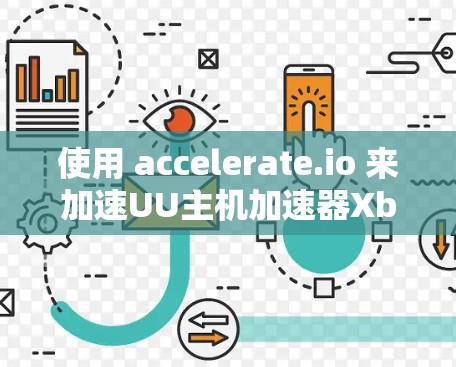 使用 accelerate.io 来加速UU主机加速器Xbox是一个不错的选择，但需要遵循以下步骤，以确保成功