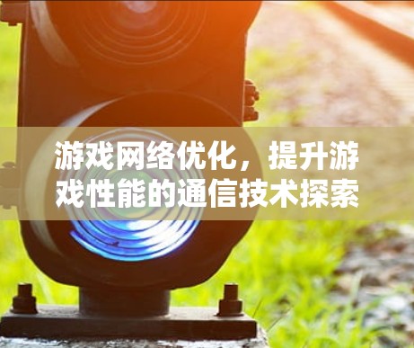 游戏网络优化,提升游戏性能的通信技术探索 游戏网络优化,提升游戏性能的通信技术探索