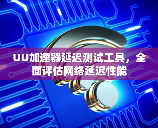 UU加速器延迟测试工具，全面评估网络延迟性能