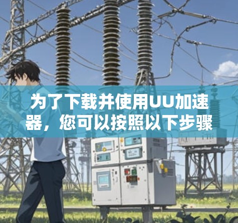 为了下载并使用UU加速器，您可以按照以下步骤操作