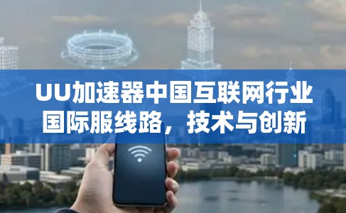 UU加速器中国互联网行业国际服线路,技术与创新的深度融合 UU加速器中国互联网行业国际服线路,技术与创新的深度融合