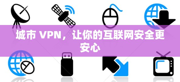 城市 VPN,让你的互联网安全更安心 城市 VPN,让你的互联网安全更安心