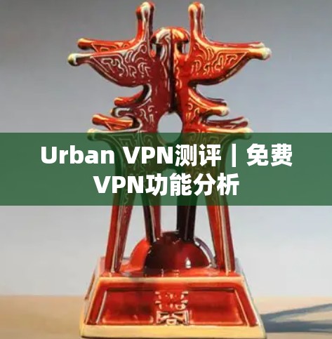 Urban VPN测评｜免费VPN功能分析