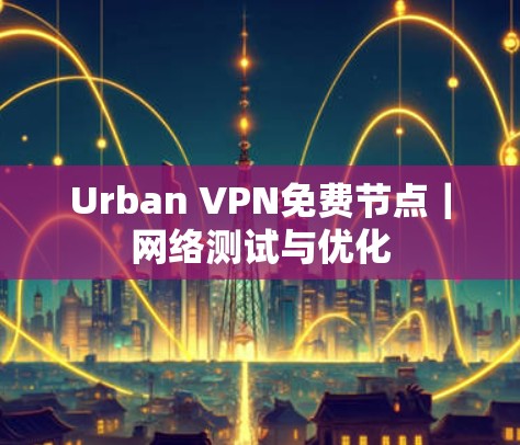 Urban VPN免费节点|网络测试与优化 Urban VPN免费节点|网络测试与优化