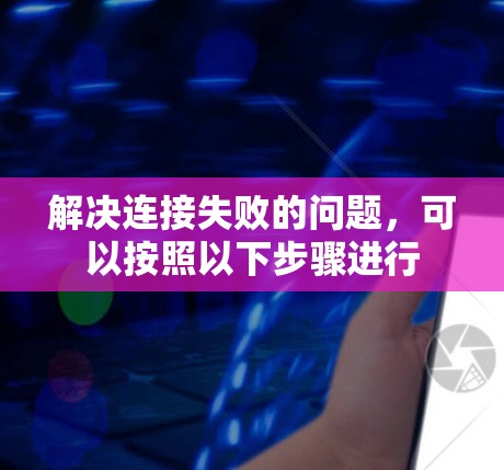 解决连接失败的问题,可以按照以下步骤进行 解决连接失败的问题,可以按照以下步骤进行