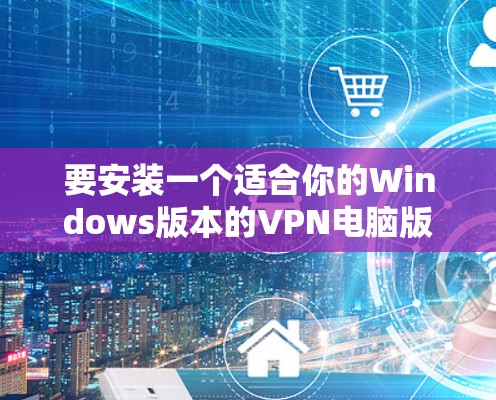 要安装一个适合你的Windows版本的VPN电脑版,您可以按照以下步骤操作 要安装一个适合你的Windows版本的VPN电脑版,您可以按照以下步骤操作