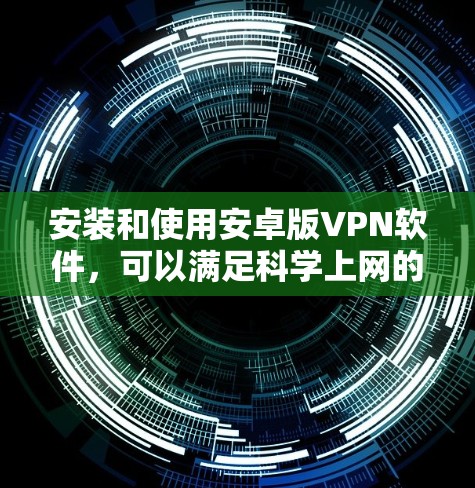 安装和使用安卓版VPN软件,可以满足科学上网的需求。以下是一步步的指南 安装和使用安卓版VPN软件,可以满足科学上网的需求。以下是一步步的指南