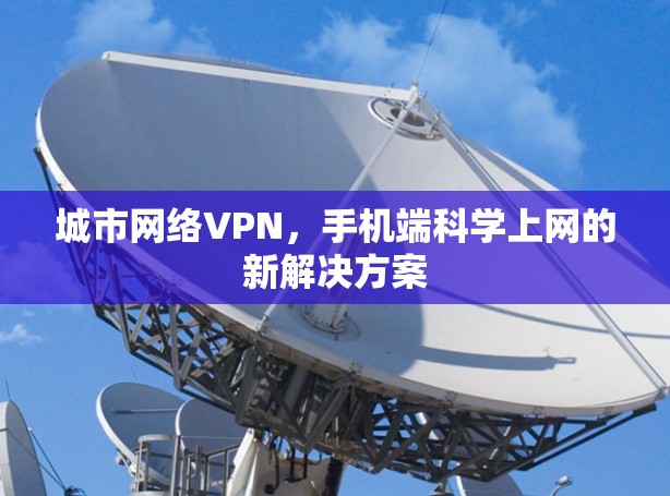 城市网络VPN,手机端科学上网的新解决方案 城市网络VPN,手机端科学上网的新解决方案