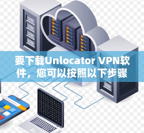要下载Unlocator VPN软件，您可以按照以下步骤操作