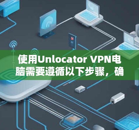 使用Unlocator VPN电脑需要遵循以下步骤，确保安全和有效