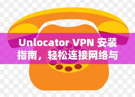 Unlocator VPN 安装指南,轻松连接网络与安全配置 Unlocator VPN 安装指南,轻松连接网络与安全配置