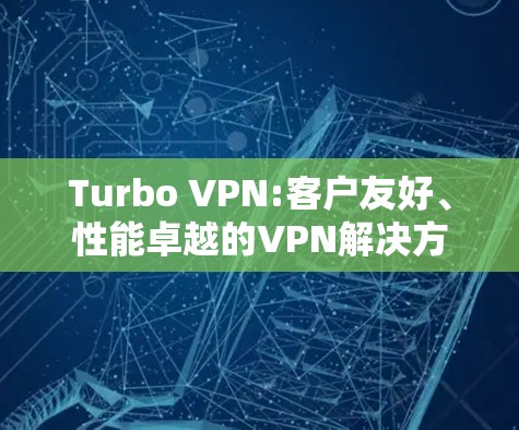 Turbo VPN:客户友好、性能卓越的VPN解决方案