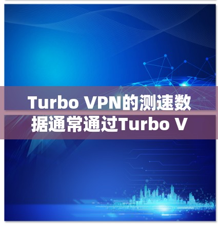 Turbo VPN的测速数据通常通过Turbo VPN的内部服务器和外部服务器来展示。以下是关于Turbo VPN节点的测速分析及步骤建议